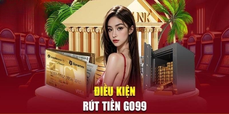 Điều kiện rút tiền tại trang game đổi thưởng GO99