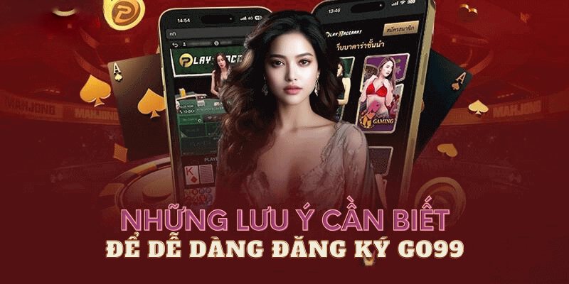 Các lưu ý cần nắm trong quá trình đăng ký Go99